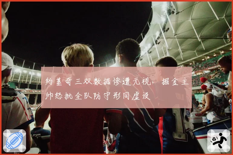 约基奇三双数据惨遭无视，掘金主帅怒批全队防守形同虚设