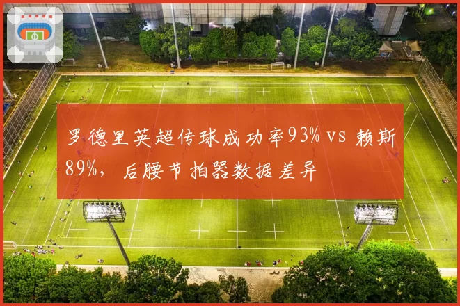 罗德里英超传球成功率93% vs 赖斯89%，后腰节拍器数据差异