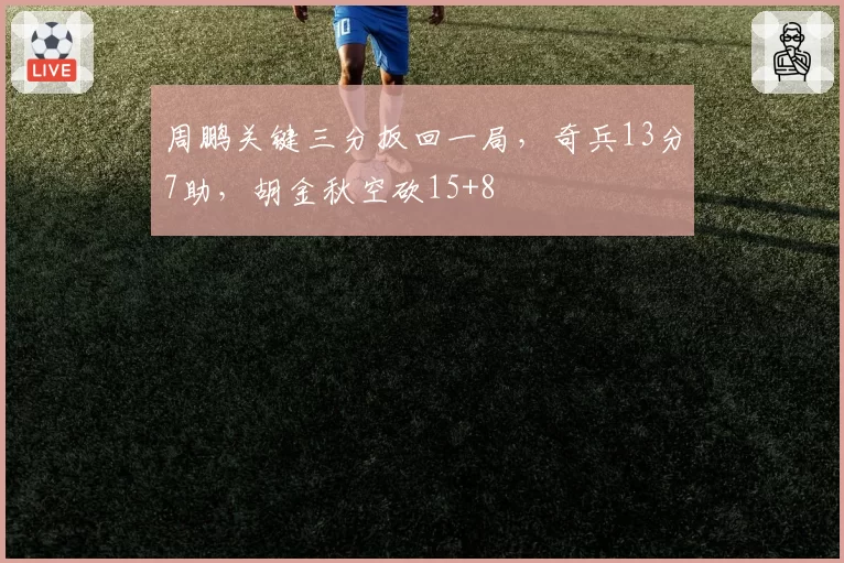 周鹏关键三分扳回一局，奇兵13分7助，胡金秋空砍15+8