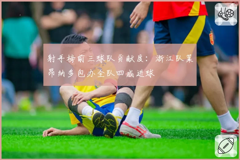 射手榜前三球队贡献度：浙江队莱昂纳多包办全队四成进球