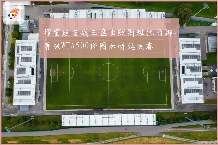 穆霍娃苦战三盘击败斯维托丽娜，晋级WTA500斯图加特站决赛