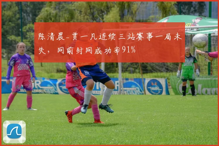 陈清晨_贾一凡连续三站赛事一局未失,网前封网成功率91%