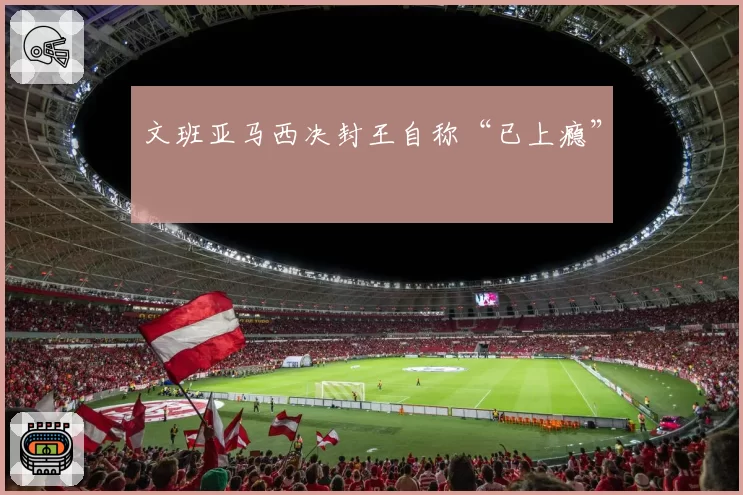 文班亚马西决封王自称“已上瘾”