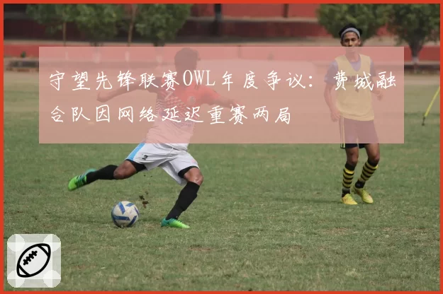 守望先锋联赛OWL年度争议：费城融合队因网络延迟重赛两局