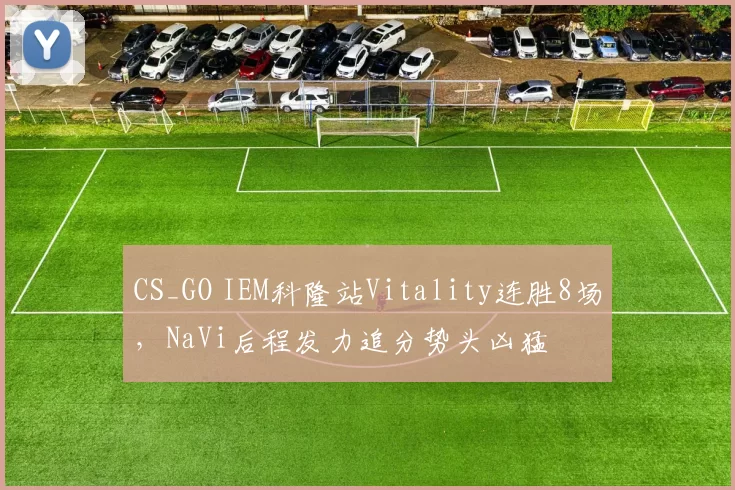 CS_GO IEM科隆站Vitality连胜8场，NaVi后程发力追分势头凶猛