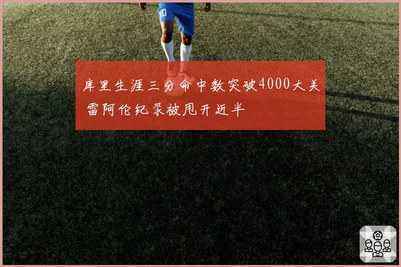 库里生涯三分命中数突破4000大关 雷阿伦纪录被甩开近半