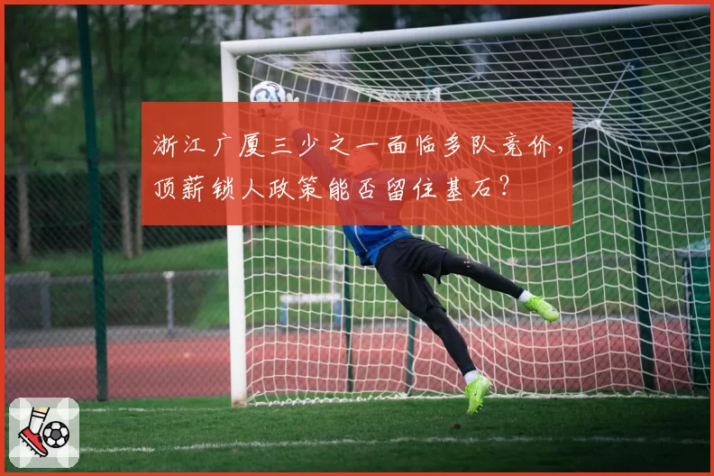 浙江广厦三少之一面临多队竞价,顶薪锁人政策能否留住基石?