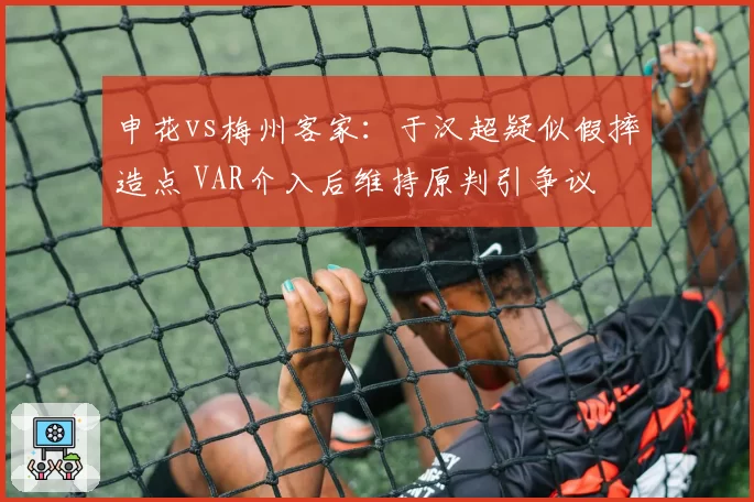 申花vs梅州客家:于汉超疑似假摔造点 VAR介入后维持原判引争议
