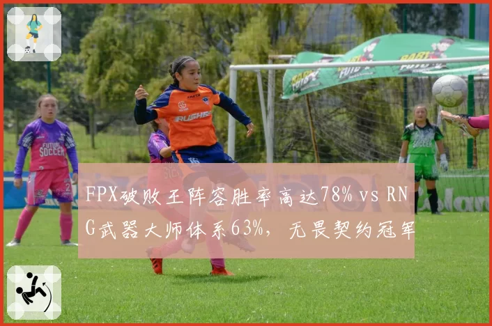 FPX破败王阵容胜率高达78% vs RNG武器大师体系63%,无畏契约冠军赛中国德比前瞻