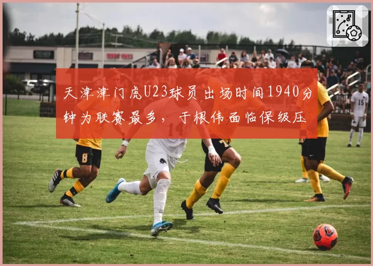 天津津门虎U23球员出场时间1940分钟为联赛最多,于根伟面临保级压力