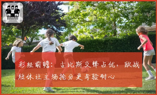彩经前瞻:古比斯交锋占优,欧战短休让主场抢分更考验耐心