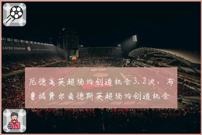 厄德高英超场均创造机会3.2次，布鲁诺费尔南德斯英超场均创造机会2.8次，阿森纳曼联大脑比拼