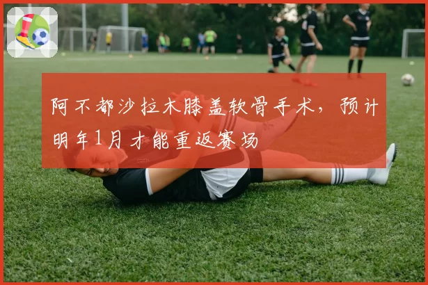 阿不都沙拉木膝盖软骨手术,预计明年1月才能重返赛场