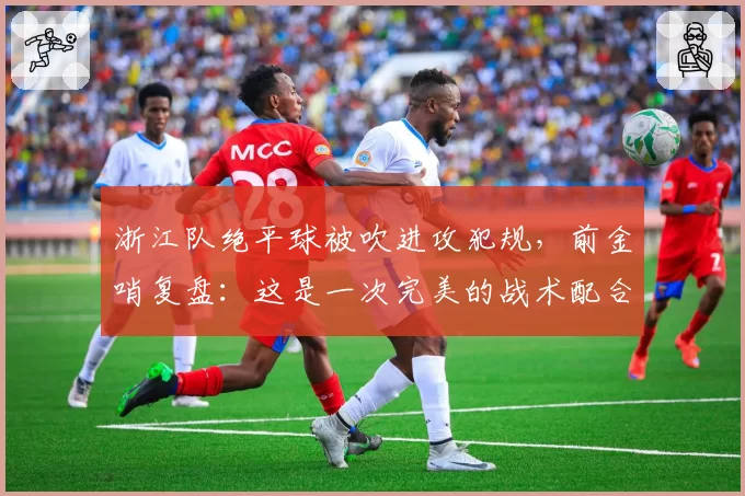 浙江队绝平球被吹进攻犯规,前金哨复盘:这是一次完美的战术配合