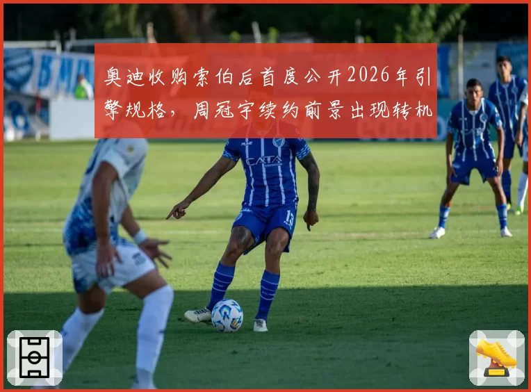奥迪收购索伯后首度公开2026年引擎规格,周冠宇续约前景出现转机