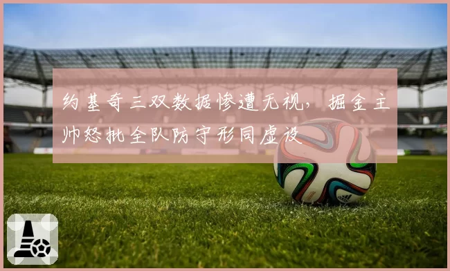 约基奇三双数据惨遭无视，掘金主帅怒批全队防守形同虚设