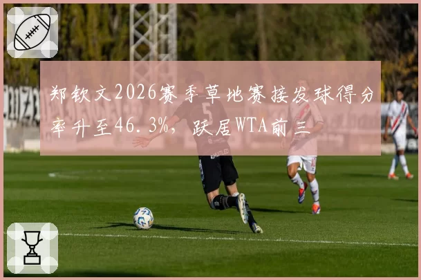 郑钦文2026赛季草地赛接发球得分率升至46.3%,跃居WTA前三