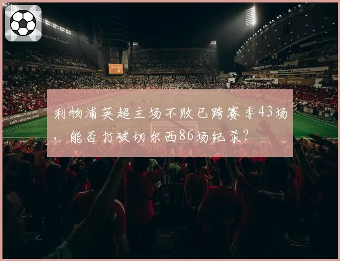 利物浦英超主场不败已跨赛季43场，能否打破切尔西86场纪录？