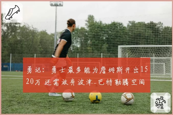 勇记：勇士最多能为詹姆斯开出1520万 还需放弃波津_巴特勒腾空间