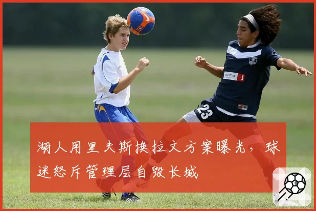 湖人用里夫斯换拉文方案曝光,球迷怒斥管理层自毁长城