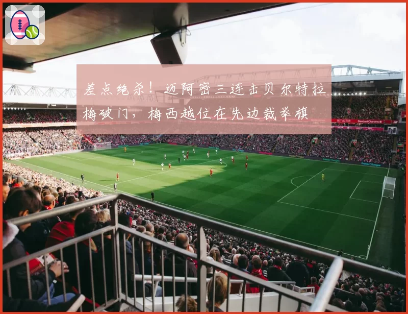 差点绝杀！迈阿密三连击贝尔特拉梅破门，梅西越位在先边裁举旗