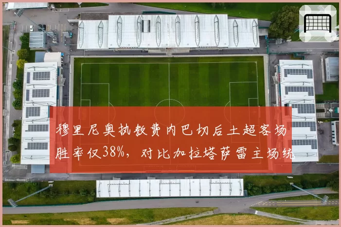 穆里尼奥执教费内巴切后土超客场胜率仅38%,对比加拉塔萨雷主场统治力差距明显加剧