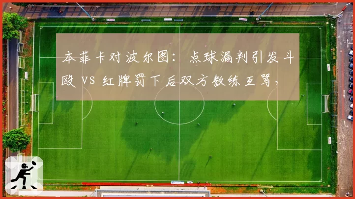本菲卡对波尔图:点球漏判引发斗殴 vs 红牌罚下后双方教练互骂,葡超乱象