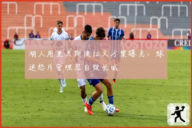 湖人用里夫斯换拉文方案曝光，球迷怒斥管理层自毁长城
