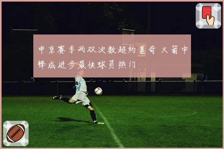 申京赛季两双次数超约基奇 火箭中锋成进步最快球员热门