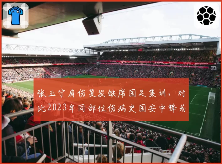 张玉宁肩伤复发缺席国足集训，对比2023年同部位伤病史国安中锋或缺阵世预赛全部三场
