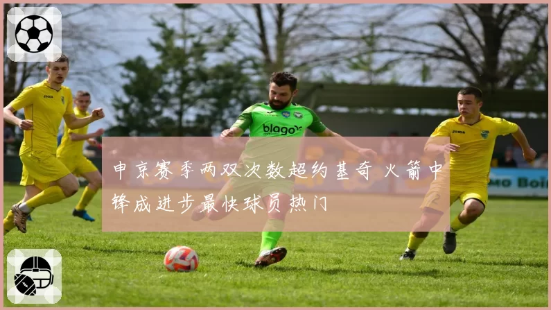 申京赛季两双次数超约基奇 火箭中锋成进步最快球员热门