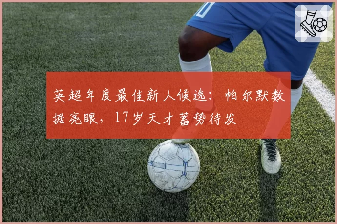 英超年度最佳新人候选:帕尔默数据亮眼,17岁天才蓄势待发