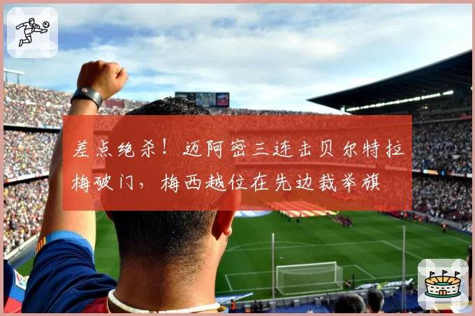 差点绝杀！迈阿密三连击贝尔特拉梅破门，梅西越位在先边裁举旗