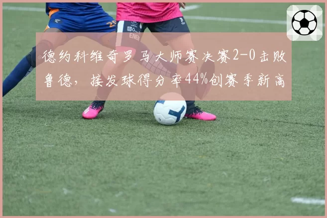 德约科维奇罗马大师赛决赛2-0击败鲁德,接发球得分率44%创赛季新高
