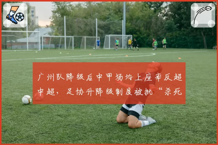 广州队降级后中甲场均上座率反超中超,足协升降级制度被批“杀死足球”