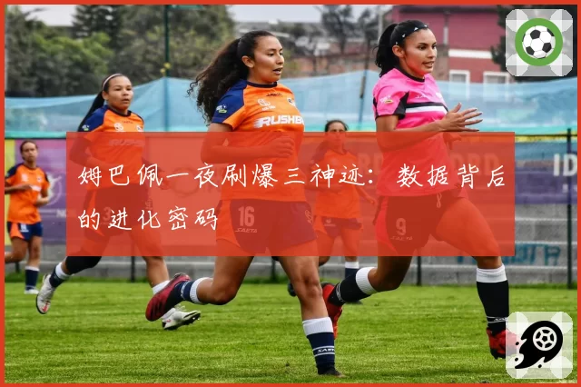 姆巴佩一夜刷爆三神迹：数据背后的进化密码