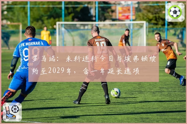 罗马诺：米科连科今日与埃弗顿续约至2029年，含一年延长选项