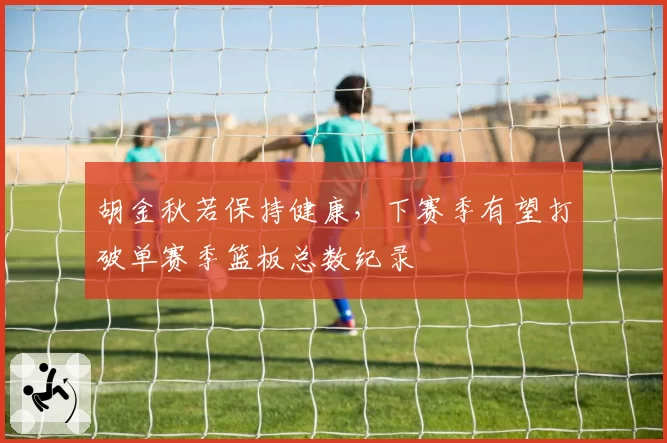 胡金秋若保持健康，下赛季有望打破单赛季篮板总数纪录