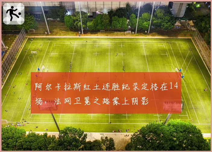 阿尔卡拉斯红土连胜纪录定格在14场，法网卫冕之路蒙上阴影