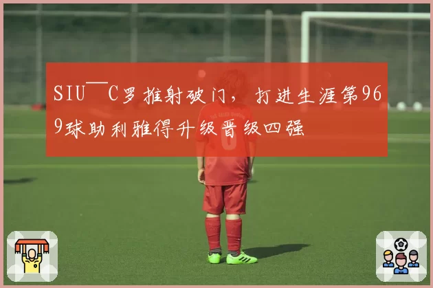 SIU~~C罗推射破门，打进生涯第969球助利雅得升级晋级四强