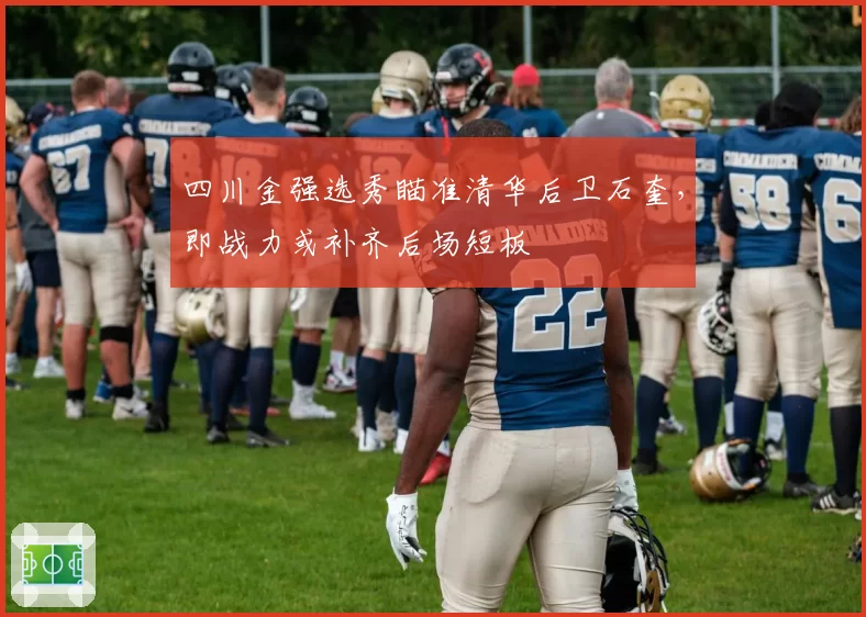 四川金强选秀瞄准清华后卫石奎，即战力或补齐后场短板