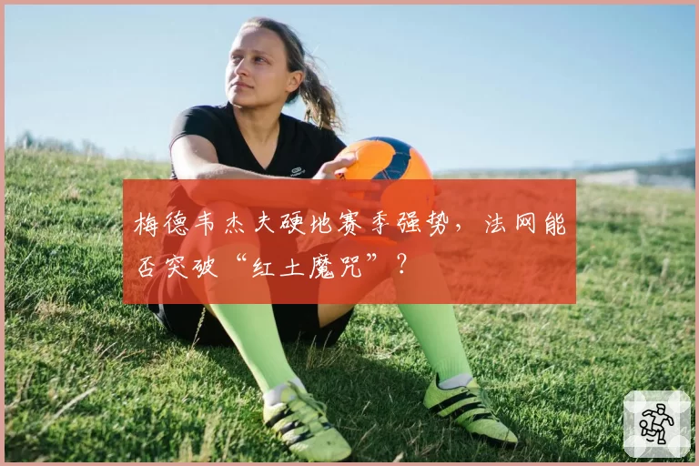 梅德韦杰夫硬地赛季强势，法网能否突破“红土魔咒”？