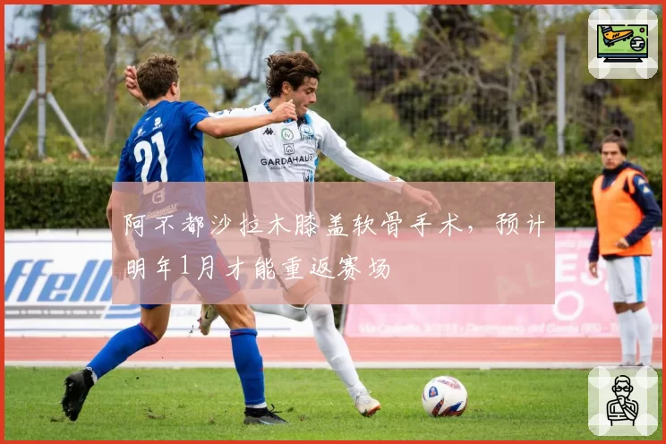 阿不都沙拉木膝盖软骨手术,预计明年1月才能重返赛场