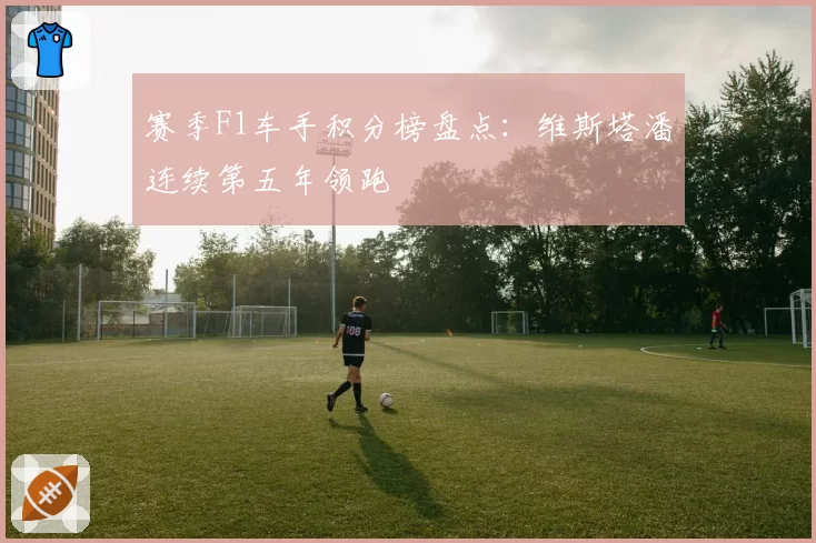 赛季F1车手积分榜盘点:维斯塔潘连续第五年领跑