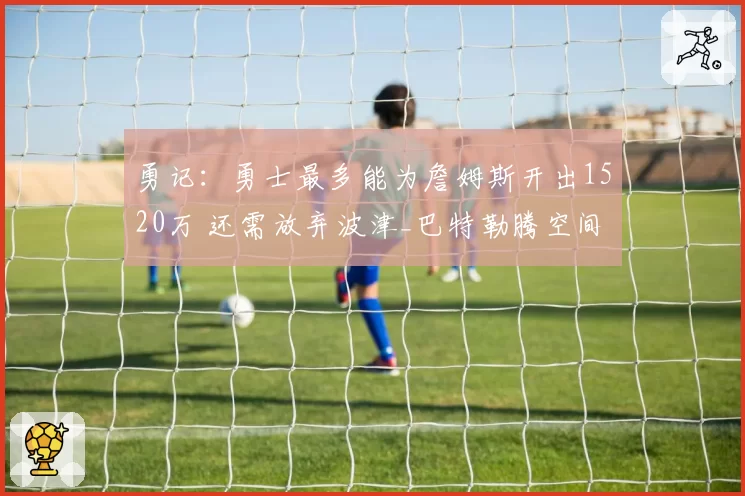 勇记：勇士最多能为詹姆斯开出1520万 还需放弃波津_巴特勒腾空间