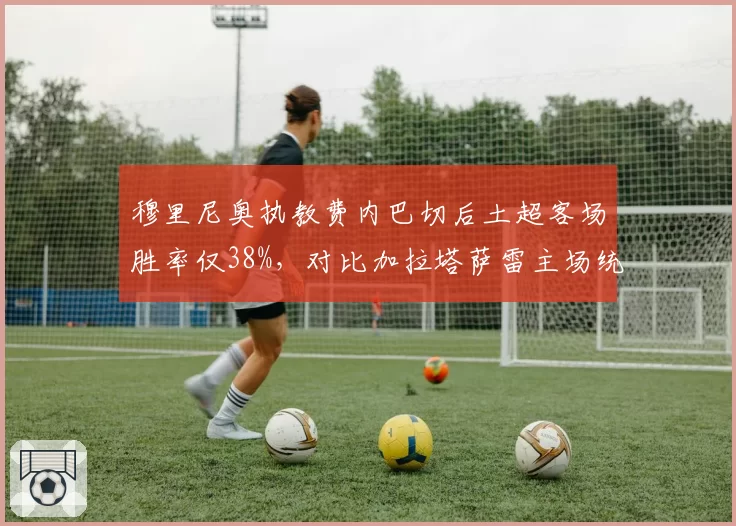 穆里尼奥执教费内巴切后土超客场胜率仅38%，对比加拉塔萨雷主场统治力差距明显加剧