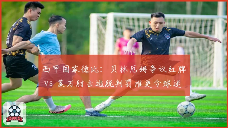 西甲国家德比:贝林厄姆争议红牌 vs 莱万肘击逃脱判罚谁更令球迷愤怒?