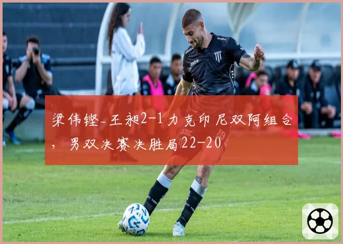 梁伟铿_王昶2-1力克印尼双阿组合,男双决赛决胜局22-20