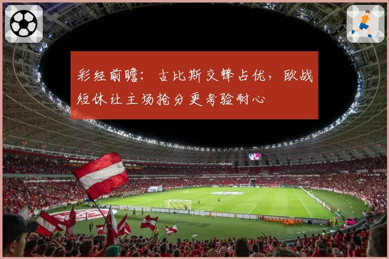 彩经前瞻:古比斯交锋占优,欧战短休让主场抢分更考验耐心
