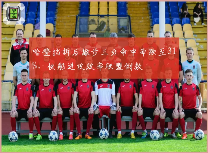 哈登挡拆后撤步三分命中率跌至31%，快船进攻效率联盟倒数